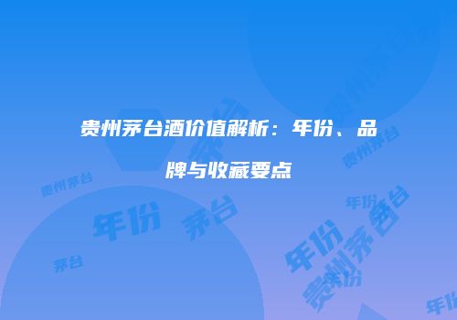 贵州茅台酒价值解析：年份、品牌与收藏要点