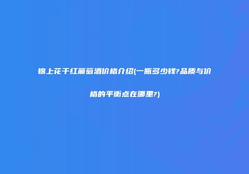 锦上花干红葡萄酒价格介绍(一瓶多少钱?品质与价格的平衡点在哪里?)
