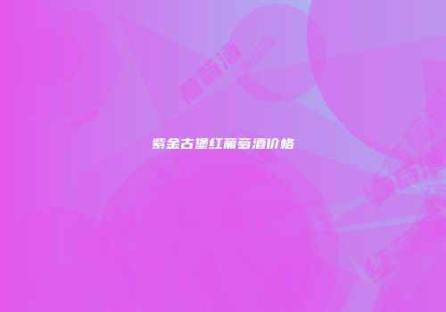 紫金古堡红葡萄酒价格