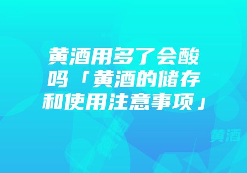 黄酒用多了会酸吗「黄酒的储存和使用注意事项」