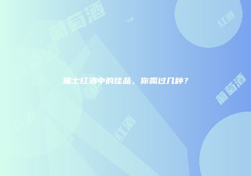 瑞士红酒中的佳品，你喝过几种？