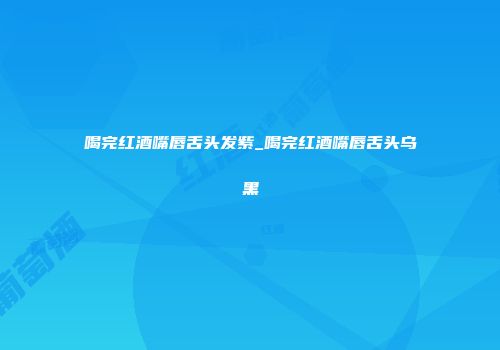 喝完红酒嘴唇舌头发紫_喝完红酒嘴唇舌头乌黑