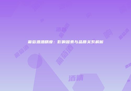 葡萄酒酒精度：影响因素与品质关系解析