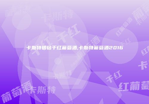 卡斯特银钻干红葡萄酒,卡斯特葡萄酒2016
