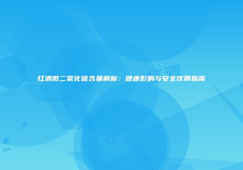 红酒微二氧化硫含量解析：健康影响与安全饮用指南