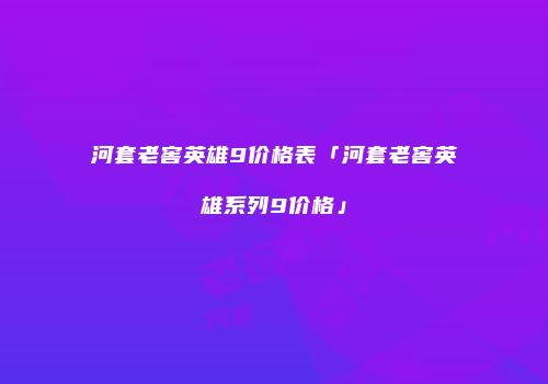 河套老窖英雄9价格表「河套老窖英雄系列9价格」