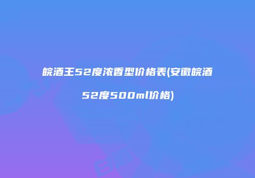 皖酒王52度浓香型价格表(安徽皖酒52度500ml价格)