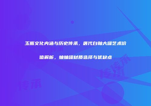 玉瓶文化内涵与历史传承，唐代白釉大罐艺术价值解析，蛐蛐罐材质选择与优缺点