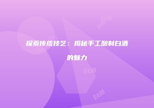 探索传统技艺：揭秘手工酿制白酒的魅力