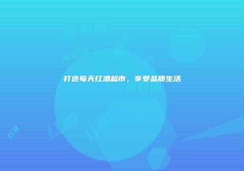 打造每天红酒超市，享受品质生活
