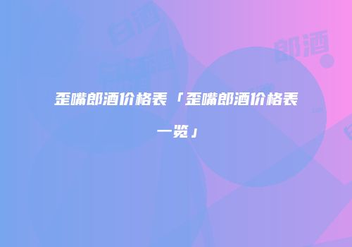 歪嘴郎酒价格表「歪嘴郎酒价格表一览」