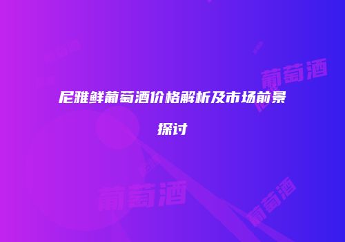 尼雅鲜葡萄酒价格解析及市场前景探讨