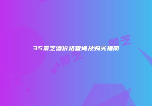 35景芝酒价格查询及购买指南