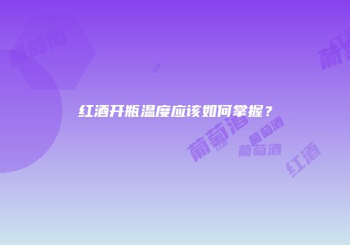 红酒开瓶温度应该如何掌握？