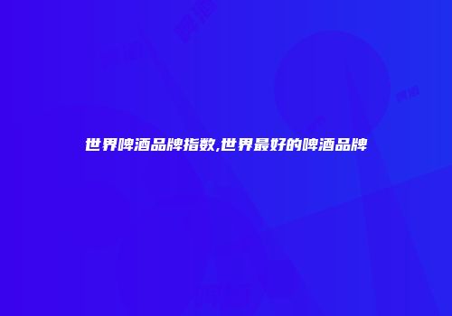 世界啤酒品牌指数,世界最好的啤酒品牌