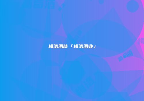 梅洛酒体「梅洛酒业」
