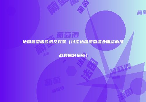 法国葡萄酒危机及对策（讨论法国葡萄酒业面临的挑战和应对措施）