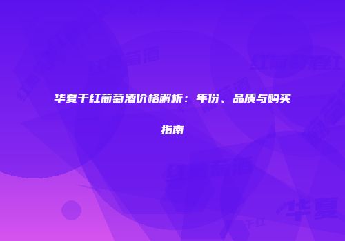 华夏干红葡萄酒价格解析：年份、品质与购买指南