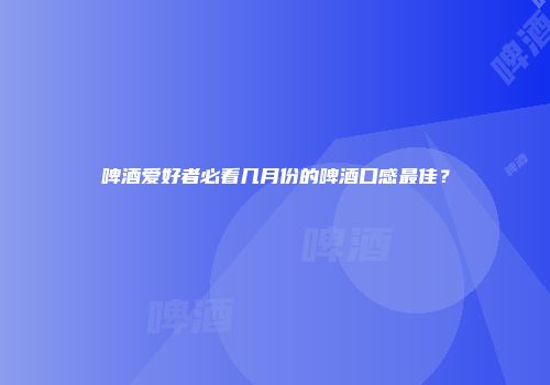 啤酒爱好者必看几月份的啤酒口感最佳？