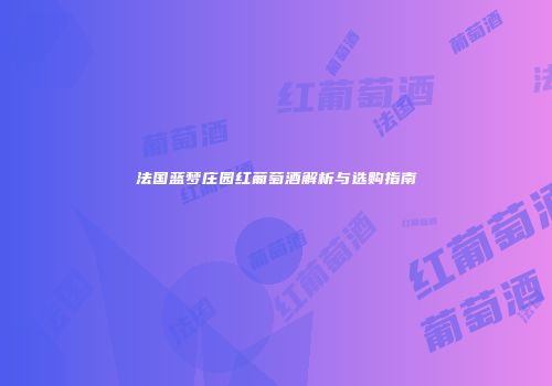法国蓝梦庄园红葡萄酒解析与选购指南