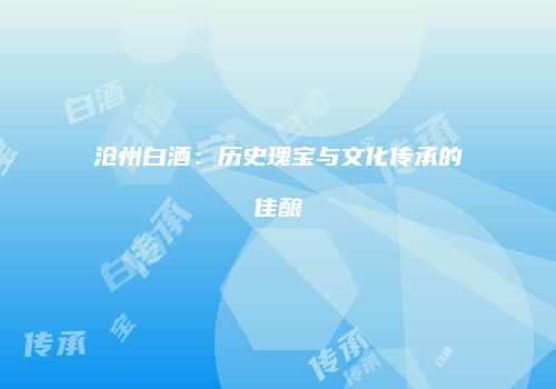 沧州白酒：历史瑰宝与文化传承的佳酿