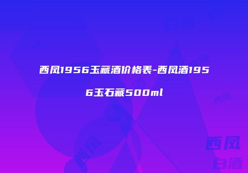 西凤1956玉藏酒价格表-西凤酒1956玉石藏500ml
