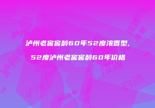 泸州老窖窖龄60年52度浓香型,52度泸州老窖窖龄60年价格