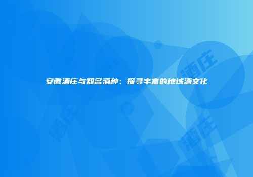 安徽酒庄与知名酒种：探寻丰富的地域酒文化