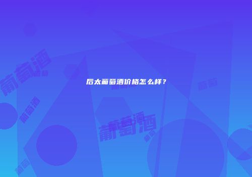 后太葡萄酒价格怎么样？