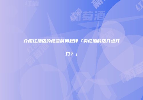介绍红酒店的经营时间规律「卖红酒的店几点开门？」