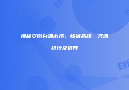 揭秘安徽白酒市场：畅销品牌、名酒排行及推荐