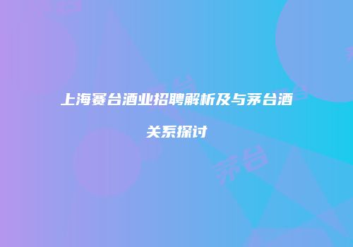 上海赛台酒业招聘解析及与茅台酒关系探讨