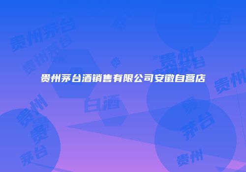 贵州茅台酒销售有限公司安徽自营店
