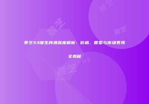 景芝53度生肖酒深度解析：价格、香型与市场表现全揭秘