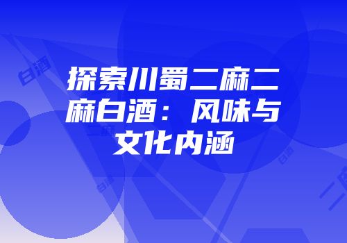 探索川蜀二麻二麻白酒：风味与文化内涵