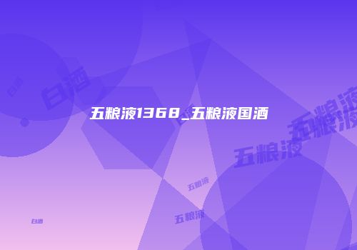 五粮液1368_五粮液国酒