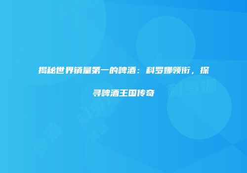 揭秘世界销量第一的啤酒：科罗娜领衔，探寻啤酒王国传奇