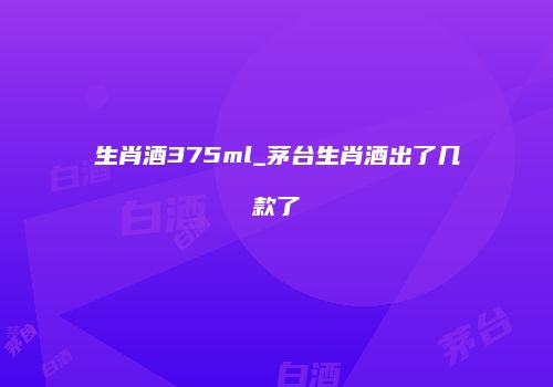 生肖酒375ml_茅台生肖酒出了几款了