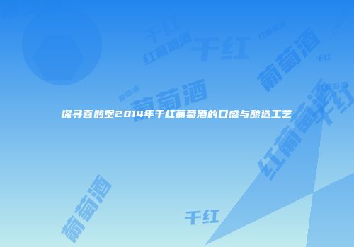 探寻喜鹊堡2014年干红葡萄酒的口感与酿造工艺