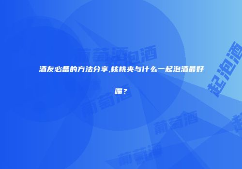 酒友必备的方法分享,核桃夹与什么一起泡酒最好喝？