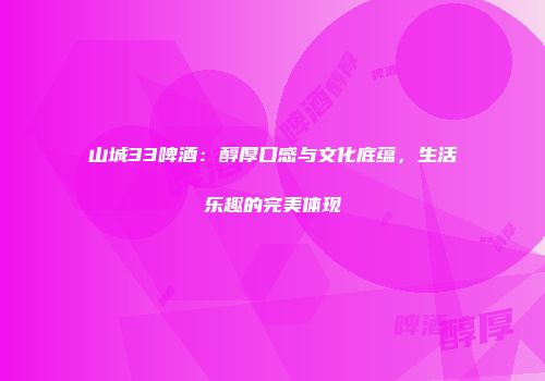 山城33啤酒：醇厚口感与文化底蕴，生活乐趣的完美体现