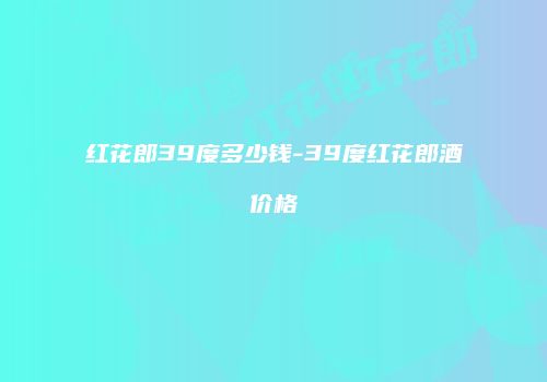 红花郎39度多少钱-39度红花郎酒价格