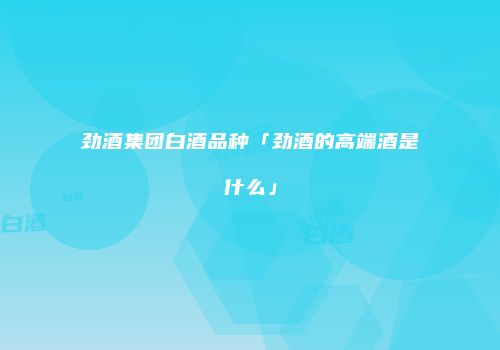 劲酒集团白酒品种「劲酒的高端酒是什么」