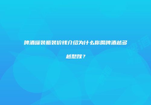 啤酒罐装瓶装价钱介绍为什么你喝啤酒越多越愁嫁？