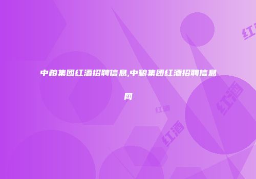 中粮集团红酒招聘信息,中粮集团红酒招聘信息网