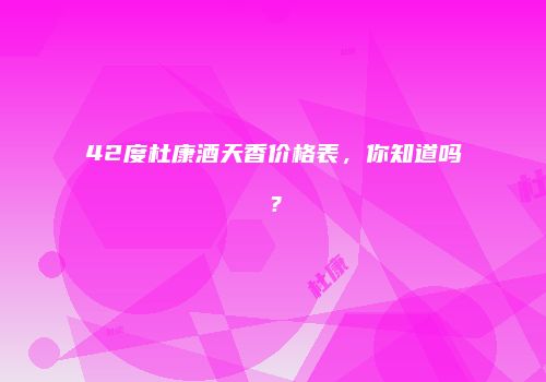 42度杜康酒天香价格表，你知道吗？