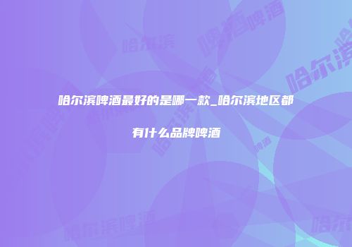 哈尔滨啤酒最好的是哪一款_哈尔滨地区都有什么品牌啤酒