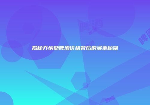 揭秘乔纳斯啤酒价格背后的多重秘密