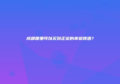 成都哪里可以买到正宗的串货啤酒？