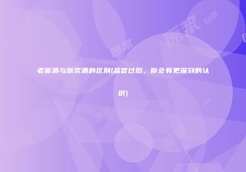 老窖酒与原浆酒的区别(品尝过后，你会有更深刻的认识)